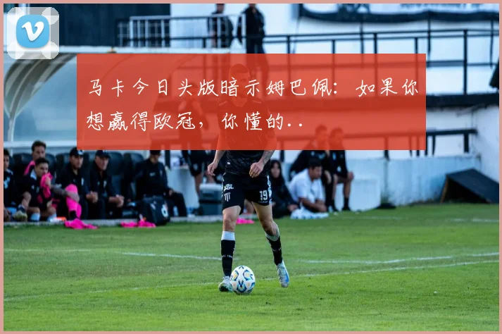 马卡今日头版暗示姆巴佩：如果你想赢得欧冠，你懂的..