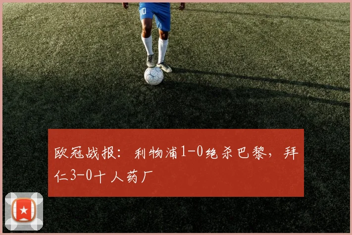 欧冠战报：利物浦1-0绝杀巴黎，拜仁3-0十人药厂