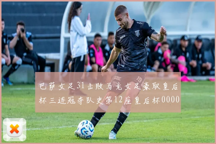 巴萨女足31击败马竞女足豪取皇后杯三连冠夺队史第12座皇后杯0000644