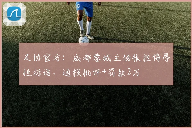 足协官方：成都蓉城主场张挂侮辱性标语，通报批评+罚款2万