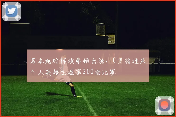 若本轮对阵埃弗顿出场，C罗将迎来个人英超生涯第200场比赛