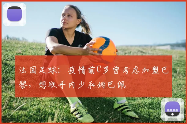 法国足球：疫情前C罗曾考虑加盟巴黎，想联手内少和姆巴佩