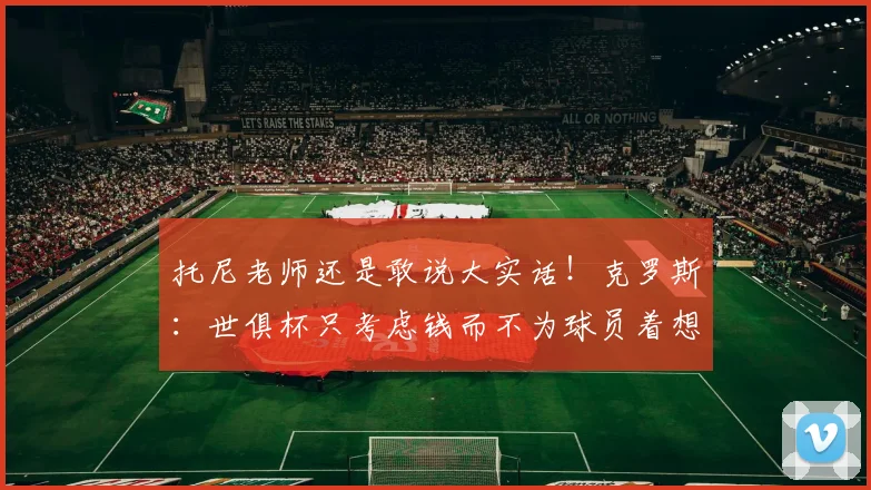 托尼老师还是敢说大实话！克罗斯：世俱杯只考虑钱而不为球员着想