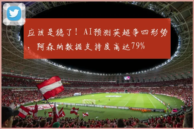 应该是稳了！AI预测英超争四形势，阿森纳数据支持度高达79%