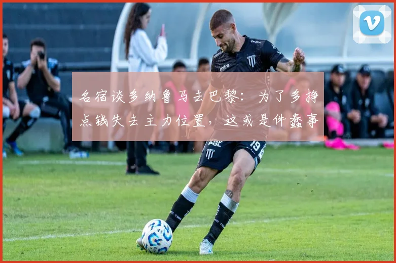 名宿谈多纳鲁马去巴黎：为了多挣点钱失去主力位置，这或是件蠢事