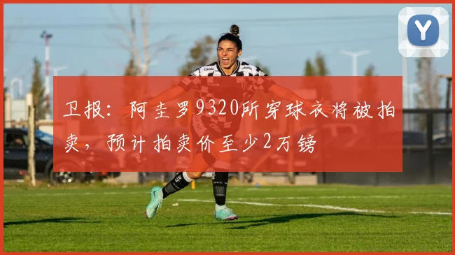 卫报：阿圭罗9320所穿球衣将被拍卖，预计拍卖价至少2万镑