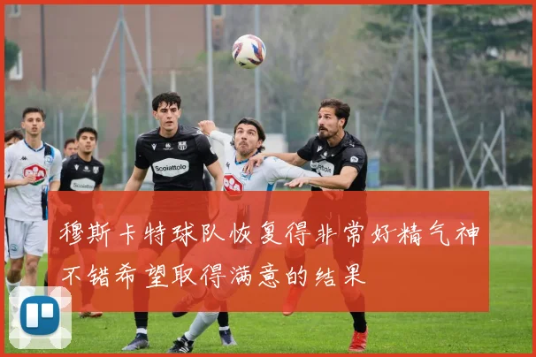 穆斯卡特球队恢复得非常好精气神不错希望取得满意的结果