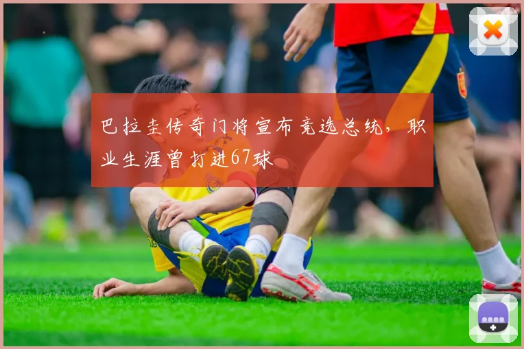 巴拉圭传奇门将宣布竞选总统，职业生涯曾打进67球