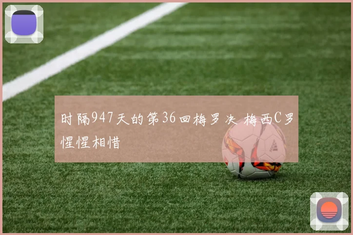 时隔947天的第36回梅罗决 梅西C罗惺惺相惜