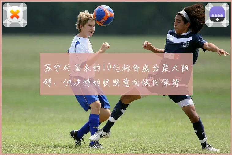 苏宁对国米的10亿标价成为最大阻碍，但沙特的收购意向依旧保持