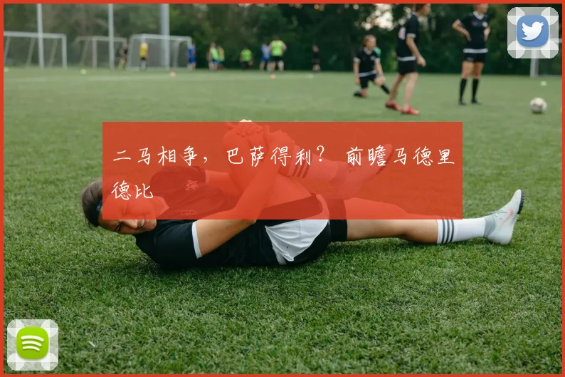 二马相争，巴萨得利？ 前瞻马德里德比