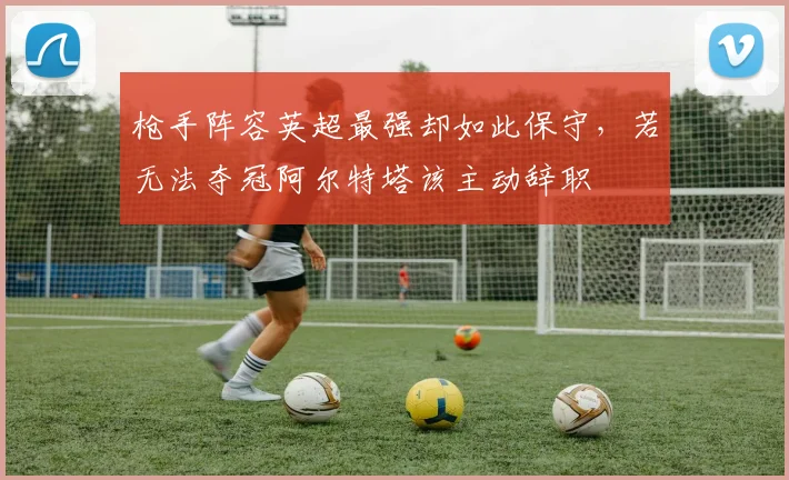 枪手阵容英超最强却如此保守，若无法夺冠阿尔特塔该主动辞职