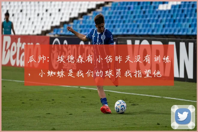 瓜帅：埃德森有小伤昨天没有训练，小蜘蛛是我们的球员我指望他
