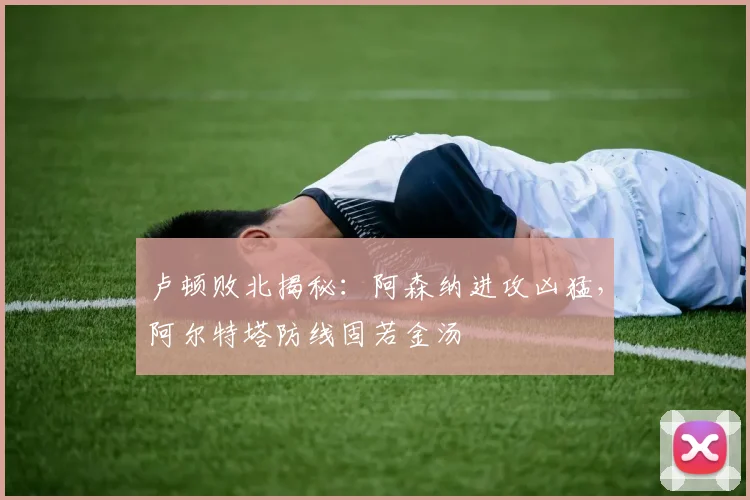 卢顿败北揭秘：阿森纳进攻凶猛，阿尔特塔防线固若金汤