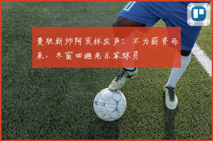 曼联新帅阿莫林发声：不为薪资而来，冬窗回避老东家球员
