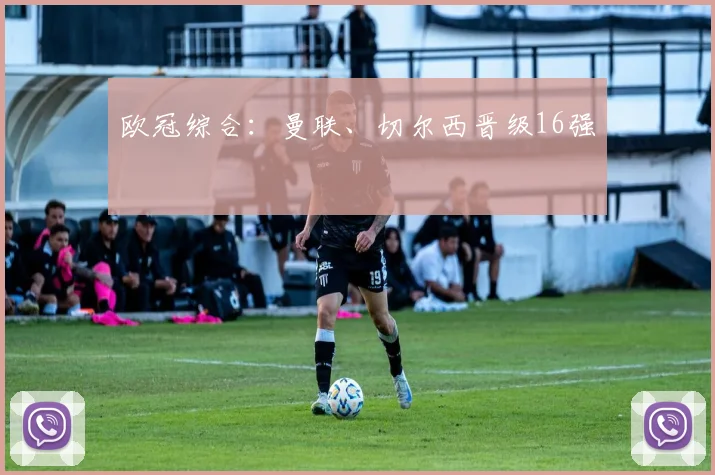 欧冠综合：曼联、切尔西晋级16强