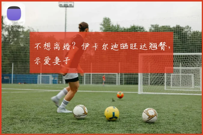 不想离婚？伊卡尔迪晒旺达翘臀，示爱妻子