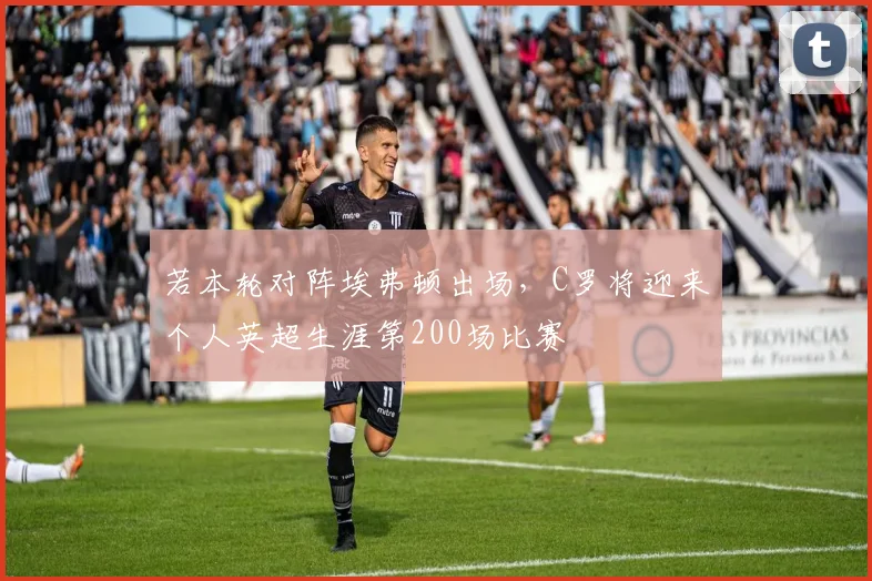 若本轮对阵埃弗顿出场，C罗将迎来个人英超生涯第200场比赛