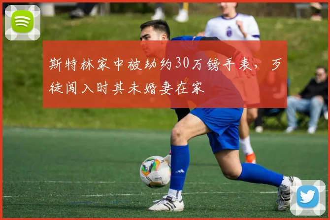 斯特林家中被劫约30万镑手表，歹徒闯入时其未婚妻在家
