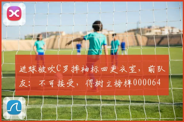 进球被吹C罗摔袖标回更衣室，前队友：不可接受，得树立榜样0000644