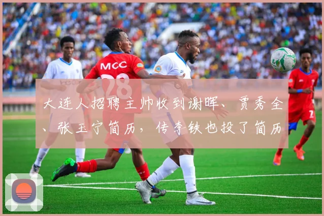 大连人招聘主帅收到谢晖、贾秀全、张玉宁简历，传李铁也投了简历