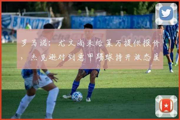 罗马诺：尤文尚未给莱万提供报价，杰克逊对到意甲踢球持开放态度