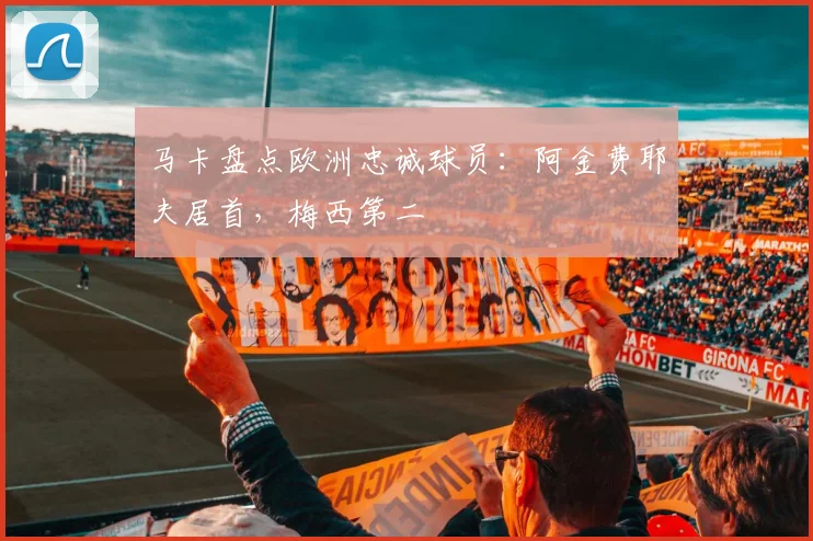 马卡盘点欧洲忠诚球员：阿金费耶夫居首，梅西第二