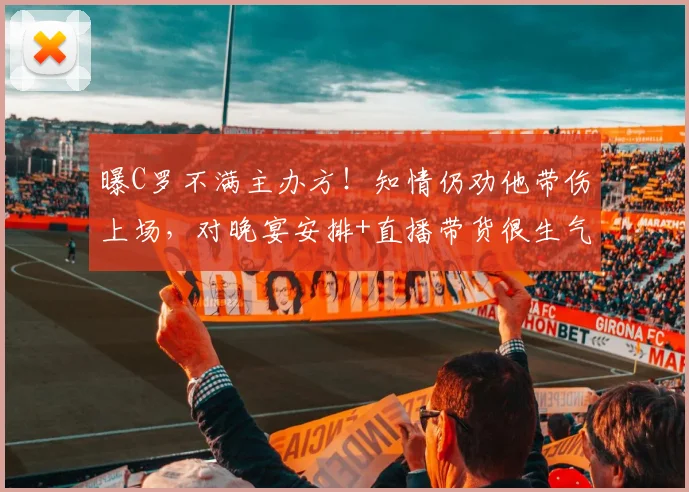 曝C罗不满主办方！知情仍劝他带伤上场，对晚宴安排+直播带货很生气