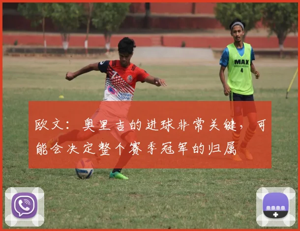 欧文：奥里吉的进球非常关键，可能会决定整个赛季冠军的归属