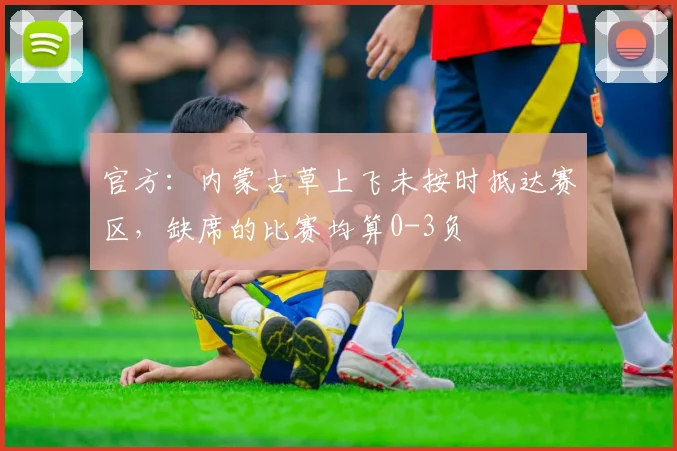 官方：内蒙古草上飞未按时抵达赛区，缺席的比赛均算0-3负