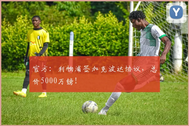 官方：利物浦签加克波达协议，总价5000万镑！
