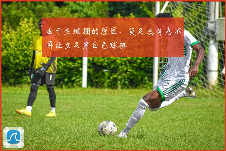 由于生理期的原因，英足总考虑不再让女足穿白色球裤