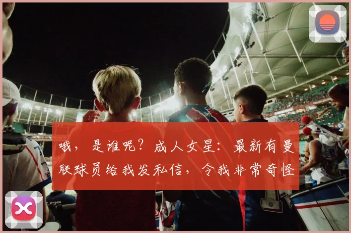 哦，是谁呢？成人女星：最新有曼联球员给我发私信，令我非常奇怪